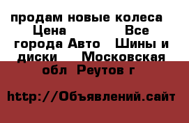 продам новые колеса › Цена ­ 11 000 - Все города Авто » Шины и диски   . Московская обл.,Реутов г.